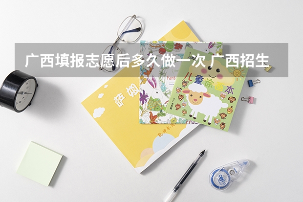 广西填报志愿后多久做一次 广西招生考试网官网志愿填报是不是登进去一次就显示修改一次了