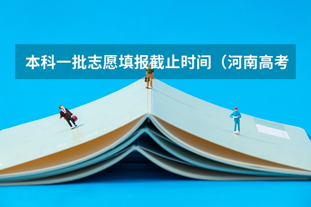 本科一批志愿填报截止时间（河南高考本科一批填报志愿时间）