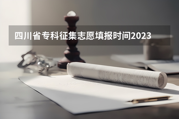 四川省专科征集志愿填报时间2023（四川省志愿填报截止时间）