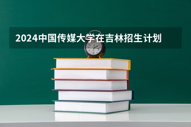2024中国传媒大学在吉林招生计划一览表