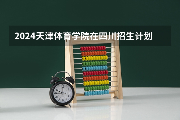 2024天津体育学院在四川招生计划一览表