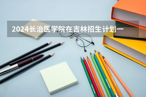 2024长治医学院在吉林招生计划一览表