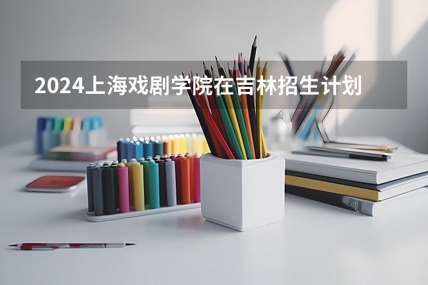 2024上海戏剧学院在吉林招生计划一览表