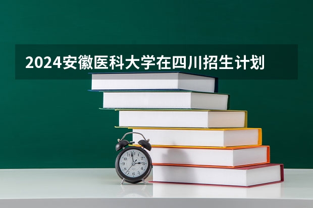 2024安徽医科大学在四川招生计划一览表