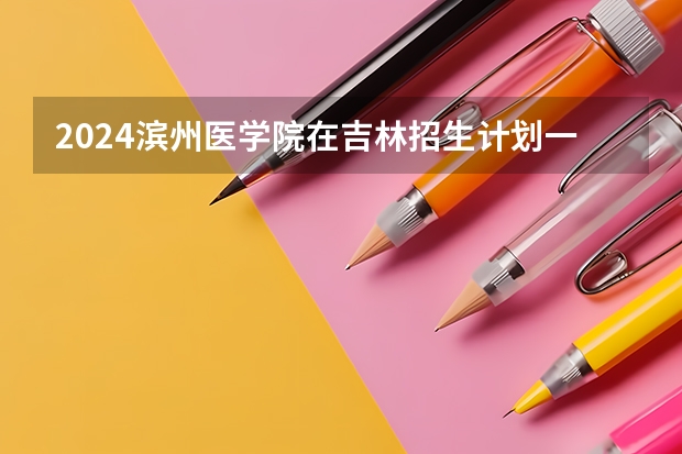 2024滨州医学院在吉林招生计划一览表