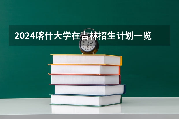 2024喀什大学在吉林招生计划一览表