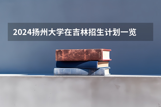 2024扬州大学在吉林招生计划一览表