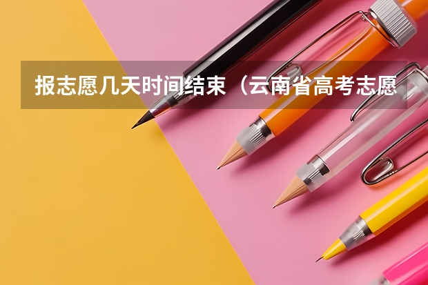 报志愿几天时间结束（云南省高考志愿填报时间）
