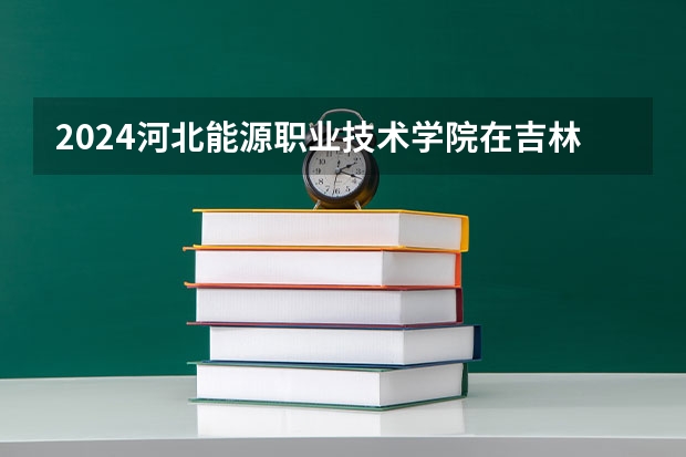 2024河北能源职业技术学院在吉林招生计划一览表