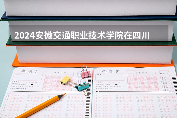 2024安徽交通职业技术学院在四川招生计划一览表