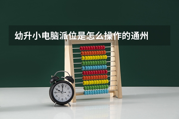 幼升小电脑派位是怎么操作的通州