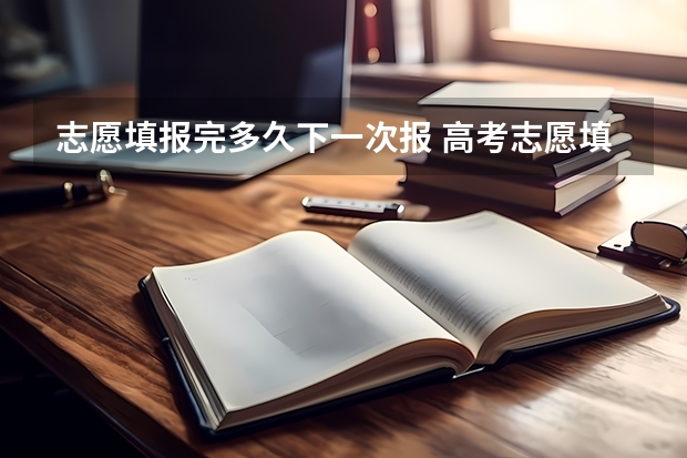 志愿填报完多久下一次报 高考志愿填报时间和截止时间