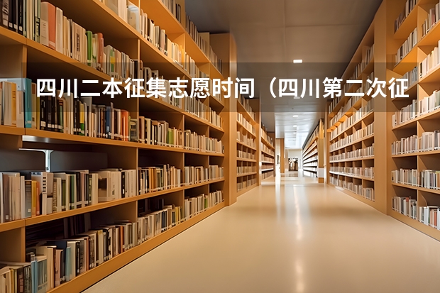 四川二本征集志愿时间（四川第二次征集志愿填报时间）