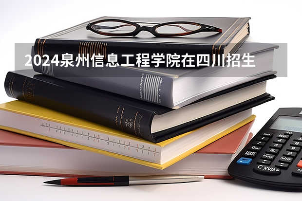 2024泉州信息工程学院在四川招生计划一览表