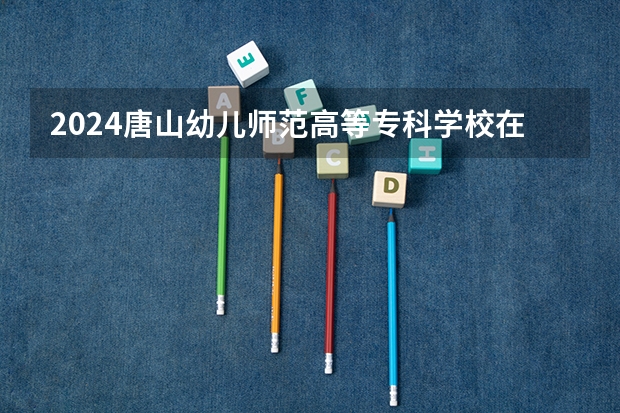 2024唐山幼儿师范高等专科学校在吉林招生计划一览表