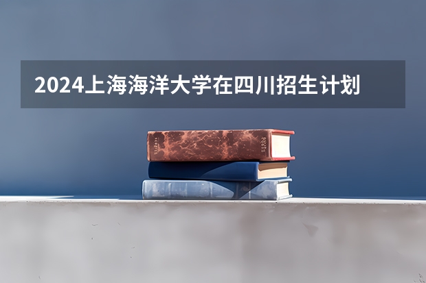 2024上海海洋大学在四川招生计划一览表