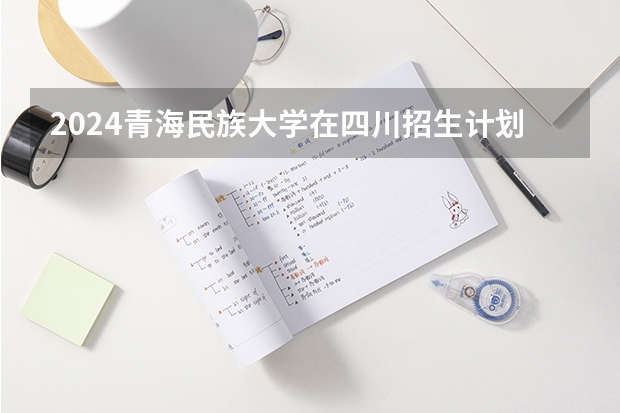 2024青海民族大学在四川招生计划一览表