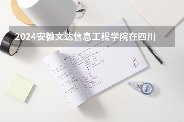 2024安徽文达信息工程学院在四川招生计划一览表