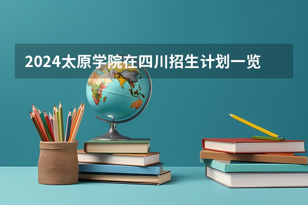 2024太原学院在四川招生计划一览表