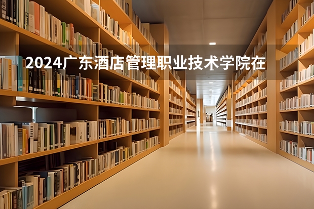 2024广东酒店管理职业技术学院在四川招生计划一览表
