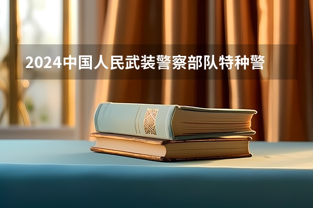 2024中国人民武装警察部队特种警察学院在四川招生计划一览表