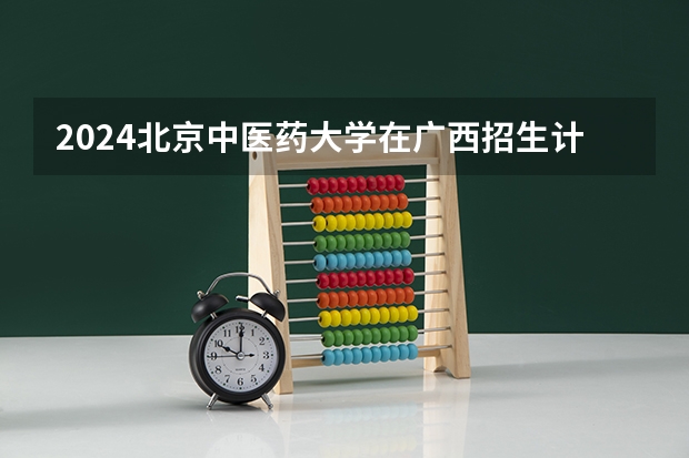2024北京中医药大学在广西招生计划一览表
