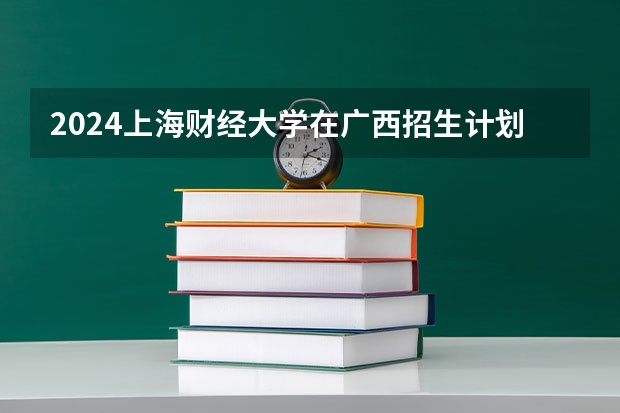 2024上海财经大学在广西招生计划一览表