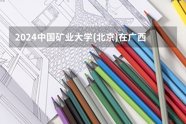 2024中国矿业大学(北京)在广西招生计划一览表