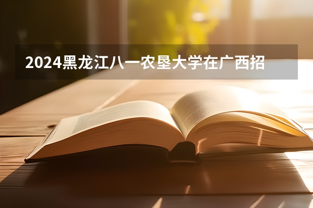 2024黑龙江八一农垦大学在广西招生计划一览表