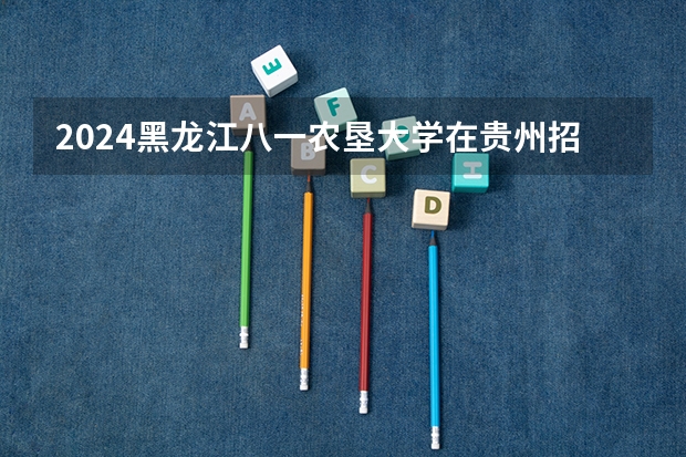 2024黑龙江八一农垦大学在贵州招生计划一览表