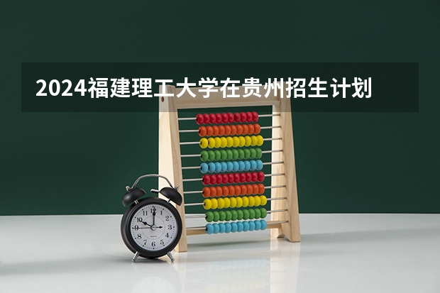 2024福建理工大学在贵州招生计划一览表