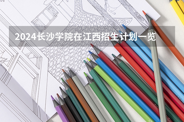 2024长沙学院在江西招生计划一览表