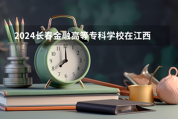 2024长春金融高等专科学校在江西招生计划一览表