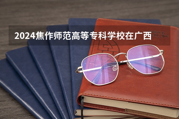 2024焦作师范高等专科学校在广西招生计划一览表