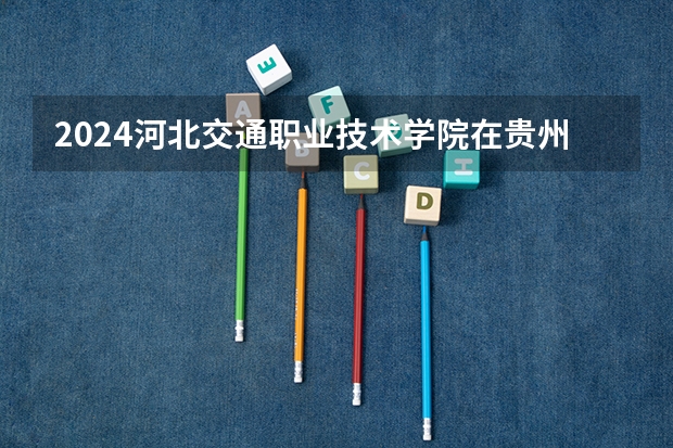 2024河北交通职业技术学院在贵州招生计划一览表