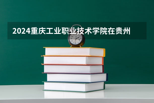 2024重庆工业职业技术学院在贵州招生计划一览表