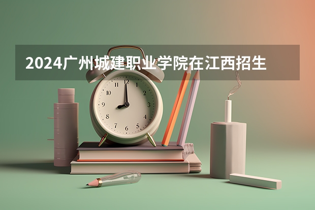2024广州城建职业学院在江西招生计划一览表