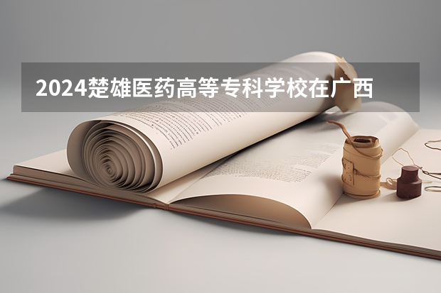 2024楚雄医药高等专科学校在广西招生计划一览表