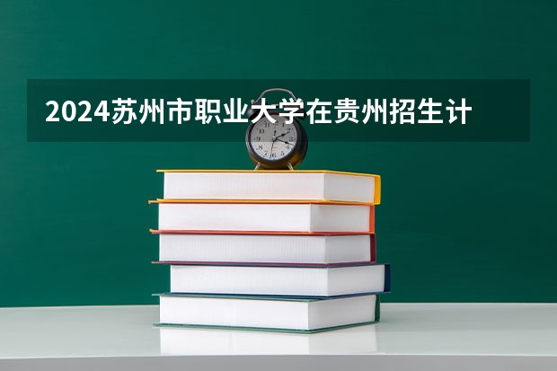 2024苏州市职业大学在贵州招生计划一览表