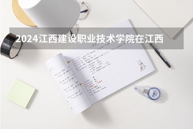 2024江西建设职业技术学院在江西招生计划一览表