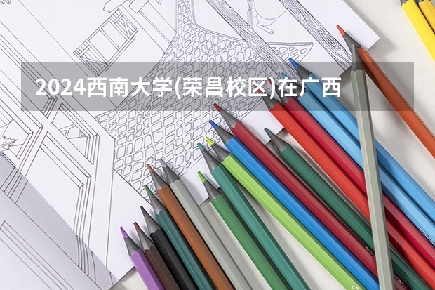 2024西南大学(荣昌校区)在广西招生计划一览表