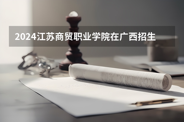 2024江苏商贸职业学院在广西招生计划一览表