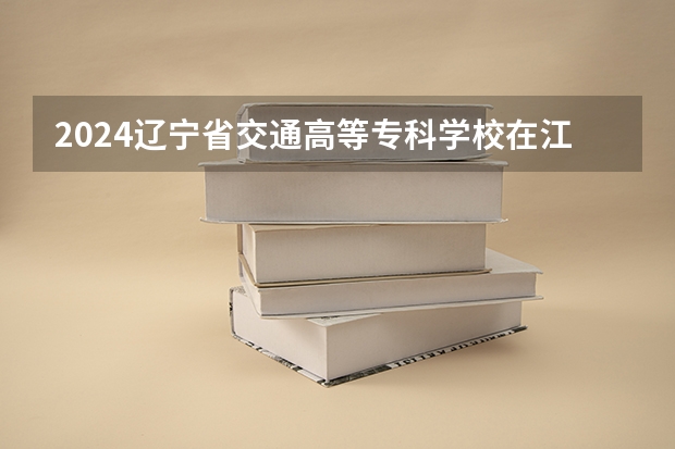 2024辽宁省交通高等专科学校在江西招生计划一览表
