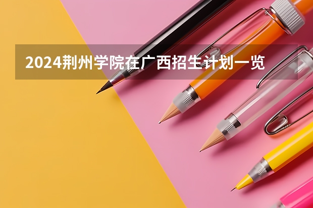 2024荆州学院在广西招生计划一览表