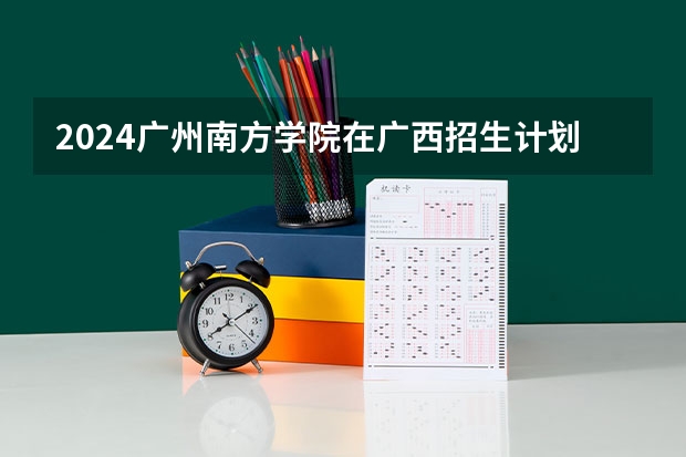 2024广州南方学院在广西招生计划一览表