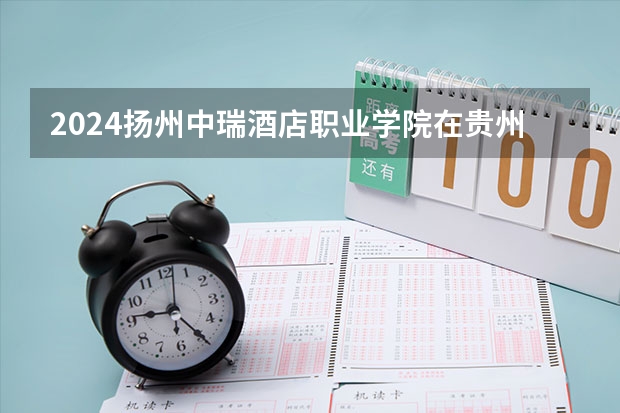 2024扬州中瑞酒店职业学院在贵州招生计划一览表