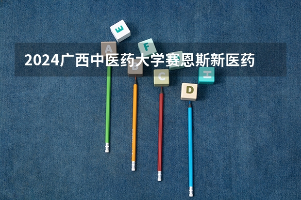 2024广西中医药大学赛恩斯新医药学院在广西招生计划一览表