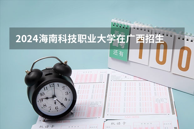 2024海南科技职业大学在广西招生计划一览表