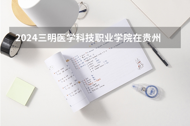 2024三明医学科技职业学院在贵州招生计划一览表