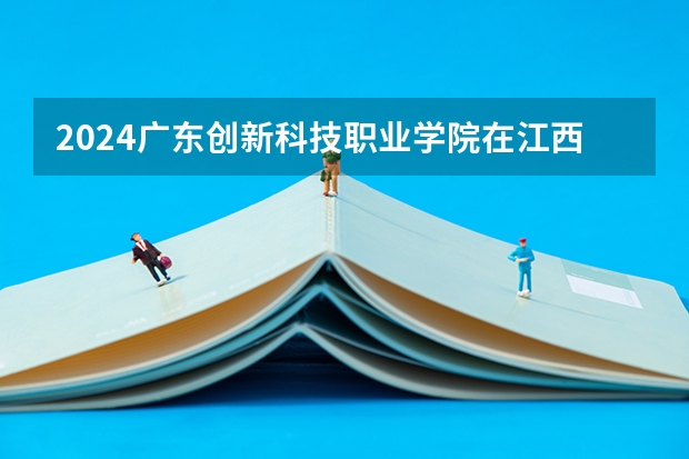 2024广东创新科技职业学院在江西招生计划一览表